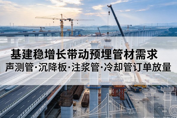 巴青基建稳增长带动预埋监测管材需求,声测管、沉降板、注浆管订单持续放量